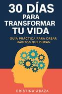30 DIAS PARA TRANSFORMAR TU VIDA: GUIA PRACTICA PARA CREAR HABITOS QUE ...