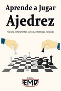 Portada de Aprende a Jugar Ajedrez: Historia, componentes, tácticas, estrategias, ejercicios