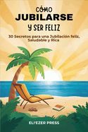 Portada de C&oacute;mo Jubilarse y ser Feliz: 30 Secretos para una Jubilaci&oacute;n feliz, Saludable y Rica
