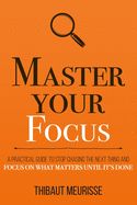 Portada de Master Your Focus: A Practical Guide to Stop Chasing the Next Thing and Focus on What Matters Until It's Done