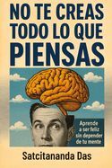 NO TE CREAS TODO LO QUE PIENSAS: APRENDE A SER FELIZ SIN DEPENDER DE TU ...