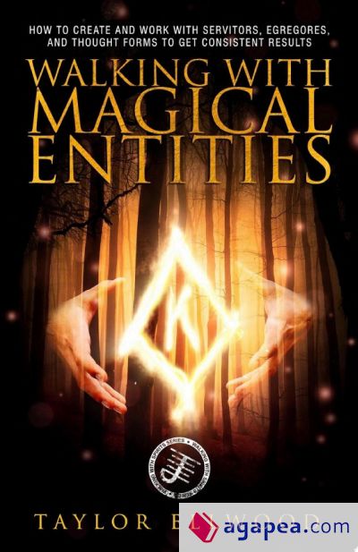 Walking with Magical Entities: How to Create and Work with Servitors, Egregores, and Thought Forms to Get Consistent Results