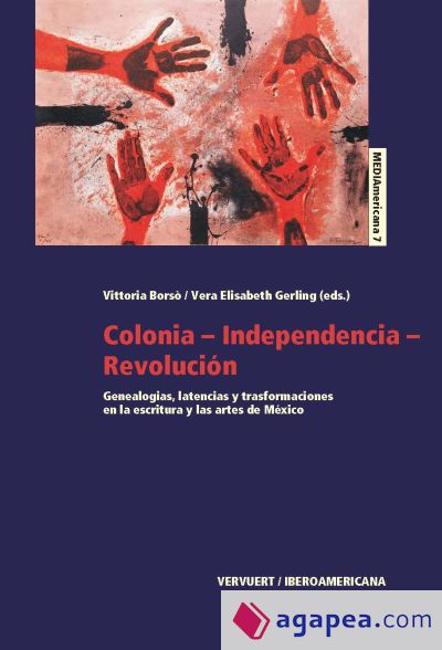 Colonia-Independencia-Revolución : genealogías, latencias y transformaciones en la escritura y las artes de México