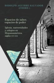 Portada de Espacios de saber, espacios de poder : iglesia, universidades y colegios en Hispanoamérica, siglos XVI-XIX