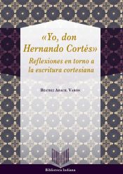 Portada de Yo, Don Hernando Cortés : reflexiones en torno a la escritura cortesiana