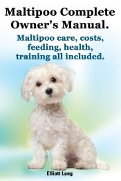 Portada de Maltipoo Complete Ownerâ€™s Manual. Maltipoos Facts and Information. Maltipoo Care, Costs, Feeding, Health, Training All Included