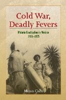 Portada de Cold War, Deadly Fevers: Malaria Eradication in Mexico, 1955-1975
