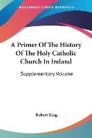 Portada de A Primer of the History of the Holy Catholic Church in Ireland: Supplementary Volume