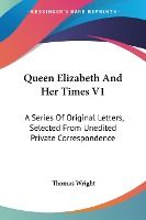 Portada de Queen Elizabeth and Her Times V1: A Series of Original Letters, Selected from Unedited Private Correspondence