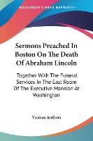 Portada de Sermons Preached in Boston on the Death of Abraham Lincoln: Together with the Funeral Services in the East Room of the Executive Mansion at Washington
