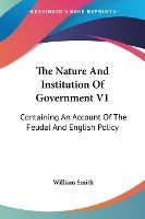 Portada de The Nature and Institution of Government V1: Containing an Account of the Feudal and English Policy