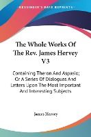 Portada de The Whole Works of the REV. James Hervey V3: Containing Theron and Aspasio; Or a Series of Dialogues and Letters Upon the Most Important and Interesti