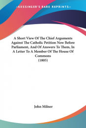 Portada de A Short View Of The Chief Arguments Against The Catholic Petition Now Before Parliament, And Of Answers To Them, In A Letter To A Member Of The House Of Commons (1805)