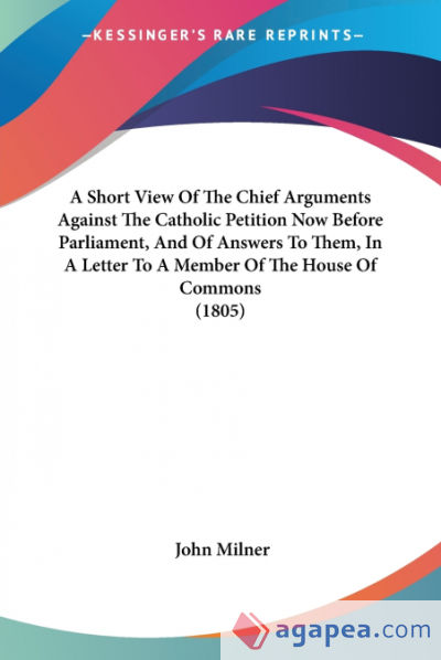 A Short View Of The Chief Arguments Against The Catholic Petition Now Before Parliament, And Of Answers To Them, In A Letter To A Member Of The House Of Commons (1805)