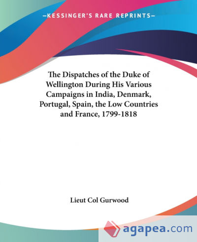The Dispatches of the Duke of Wellington During His Various Campaigns in India, Denmark, Portugal, Spain, the Low Countries and France, 1799-1818