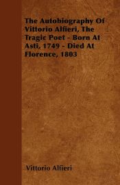 Portada de The Autobiography Of Vittorio Alfieri, The Tragic Poet - Born At Asti, 1749 - Died At Florence, 1803