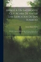 Portada de Avisos A Un Sacerdote Que Acaba De Hacer Los Ejercicios De San Ignacio: A Fin De Conservar El Fuego Que El Divino Espíritu Haya Encendido En Su Corazó