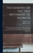 Portada de The Elements Of The True Arithmetic Of Infinites: In Which All The Propositions In The Arithmetic Of Infinites Invented By Dr. Wallis, Relative To The