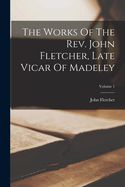 Portada de The Works Of The Rev. John Fletcher, Late Vicar Of Madeley; Volume 1