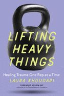 Portada de Lifting Heavy Things: Healing Trauma One Rep at a Time