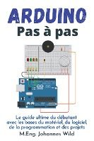 Portada de Arduino Pas à pas: Le guide ultime du débutant avec les bases du matériel, du logiciel, de la programmation et des projets