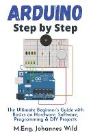 Portada de Arduino Step by Step: The Ultimate Beginner's Guide with Basics on Hardware, Software, Programming & DIY Projects