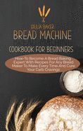 BREAD MACHINE COOKBOOK FOR BEGINNERS: HOW-TO BECOME A BREAD BAKING ...