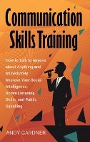 Portada de Communication Skills Training: How to Talk to Anyone about Anything and Immediately Improve Your Social Intelligence, Active Listening Skills, and Pu