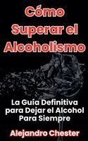 Portada de C&oacute;mo Superar el Alcoholismo La Gu&iacute;a Definitiva para Dejar el Alcohol Para Siempre