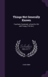 THINGS NOT GENERALLY KNOWN: FAMILIARLY EXPLAINED. A BOOK FOR OLD AND ...