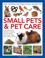 Portada de The Complete Practical Guide to Small Pets and Pet Care: An Essential Family Reference to Keeping Hamsters, Gerbils, Guinea Pigs, Rabbits, Birds, Rept