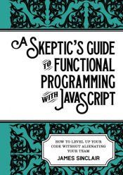 Portada de A skeptic's guide to functional programming with JavaScript: How to level up your code without alienating your team
