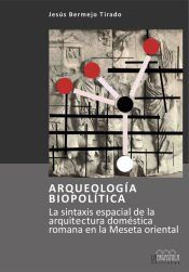 Portada de Arqueolog&iacute;a biopol&iacute;tica. La sintaxis espacial de la arquitectura dom&eacute;stica romana en la Meseta oriental