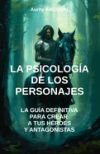 La Psicología de los Personajes: la guía definitiva para crear a tus héroes y antagonistas: Escritura, Guía de escritura, escribir un libro, Creación