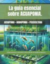 La guia esencial sobre ACUAPONIA. Guia paso a paso para la construcci&oacute;n de un mueble de ACUAPONIA: Acuaponia = Hidroponia + Piscicultura