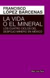 La vida o el mineral . Los cuatro ciclos del despojo minero en México