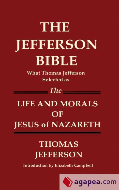 THE JEFFERSON BIBLE What Thomas Jefferson Selected as THE LIFE AND MORALS OF JESUS OF NAZARETH