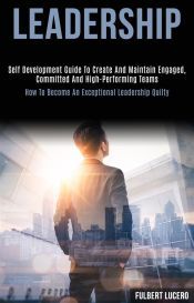 Leadership: Self Development Guide to Create and Maintain Engaged, Committed and High-performing Teams (How to Become an Exceptional Leadership Quilty) (Ebook) Leadership: Self Development Guide to Create and Maintain Engaged, Committed and High-performing Teams (How to Become an Exceptional Leadership Quilty) (Ebook)