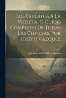 LOS ERUDITOS A LA VIOLETA, O CURSO COMPLETO DE TODAS LAS CIENCIAS, POR