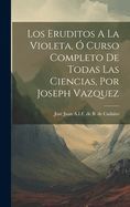 LOS ERUDITOS A LA VIOLETA, O CURSO COMPLETO DE TODAS LAS CIENCIAS, POR