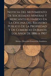 Portada de Noticia Del Movimiento De Sociedades Mineras Y Mercantiles Habido En La Oficina Del Registro P&uacute;blico De La Propiedad Y De Comercio Durante Los A&ntilde;os De 1886 a 1907