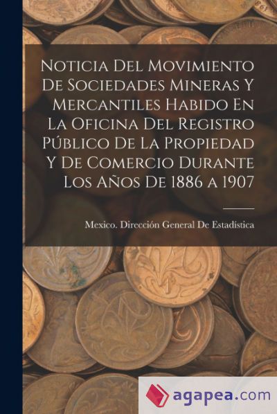 Noticia Del Movimiento De Sociedades Mineras Y Mercantiles Habido En La Oficina Del Registro Público De La Propiedad Y De Comercio Durante Los Años De 1886 a 1907 Noticia Del Movimiento De Sociedades Mineras Y Mercantiles Habido En La Oficina Del Registro Público De La Propiedad Y De Comercio Durante Los Años De 1886 a 1907
