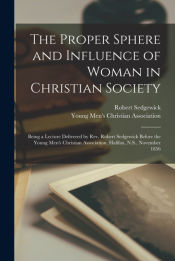 Portada de The Proper Sphere and Influence of Woman in Christian Society [microform]