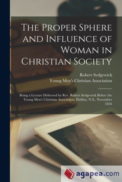 The Proper Sphere and Influence of Woman in Christian Society [microform]