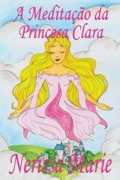 Portada de A Medita&ccedil;&atilde;o da Princesa Clara (historia infantil, livros infantis, livros de crian&ccedil;as, livros para beb&ecirc;s, livros paradid&aacute;ticos, livro infantil ilustrado, literatura infantil, livros infantis, juvenil)