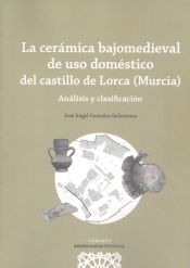 Portada de La cerámica bajomedieval de uso doméstico del Castillo de Lorca (Murcia)