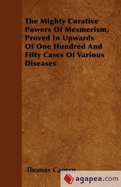 The Mighty Curative Powers Of Mesmerism, Proved In Upwards Of One Hundred And Fifty Cases Of Various Diseases