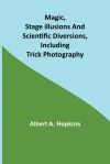 Magic, Stage Illusions and Scientific Diversions, Including Trick Photography