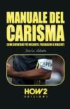 Manuale del Carisma: Come Diventare pi&ugrave; Influente, Persuasivo e Vincente