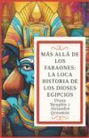 M&aacute;s All&aacute; de Los Faraones: LA LOCA HISTORIA DE LOS DIOSES EGIPCIOS (Ra, Osiris, Isis, Horus, Anubis, Seth, Thoth, Hathor, Bastet, Sobek, Maat, Am